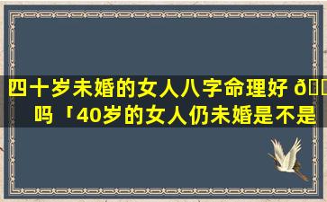 四十岁未婚的女人八字命理好 🐝 吗「40岁的女人仍未婚是不是不好」
